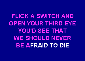 FLICK A SWITCH AND
OPEN YOUR THIRD EYE
YOU'D SEE THAT
WE SHOULD NEVER
BE AFRAID TO DIE