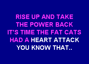 RISE UP AND TAKE
THE POWER BACK
IT'S TIME THE FAT CATS
HAD A HEART ATTACK
YOU KNOW THAT..