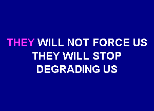 THEY WILL NOT FORCE US

THEY WILL STOP
DEGRADING US