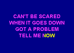 CAN'T BE SCARED
WHEN IT GOES DOWN

GOT A PROBLEM
TELL ME NOW