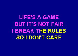 LIFE'S A GAME
BUT IT'S NOT FAIR

l BREAK THE RULES
SO I DON'T CARE