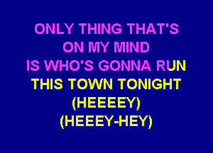 ONLY THING THAT'S
ON MY MIND
IS WHO'S GONNA RUN

THIS TOWN TONIGHT
(HEEEEY)
(HEEEY-HEY)