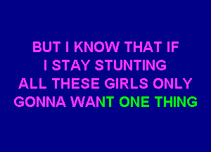 BUT I KNOW THAT IF
I STAY STUNTING
ALL THESE GIRLS ONLY
GONNA WANT ONE THING