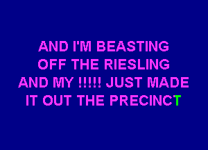 AND I'M BEASTING
OFF THE RIESLING
AND MY !!!!! JUST MADE
IT OUT THE PRECINCT