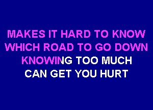 MAKES IT HARD TO KNOW
WHICH ROAD TO GO DOWN
KNOWING TOO MUCH
CAN GET YOU HURT