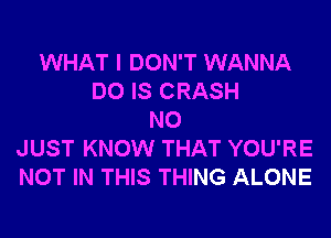 WHAT I DON'T WANNA
DO IS CRASH
N0
JUST KNOW THAT YOU'RE
NOT IN THIS THING ALONE