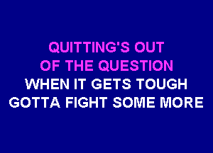 QUITTING'S OUT
OF THE QUESTION
WHEN IT GETS TOUGH
GOTTA FIGHT SOME MORE