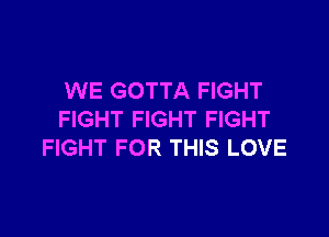 WE GOTTA FIGHT

FIGHT FIGHT FIGHT
FIGHT FOR THIS LOVE