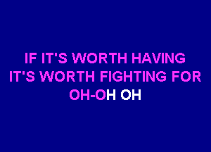 IF IT'S WORTH HAVING

IT'S WORTH FIGHTING FOR
OH-OH OH