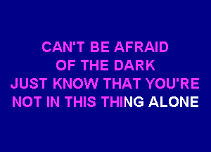 CAN'T BE AFRAID
OF THE DARK
JUST KNOW THAT YOU'RE
NOT IN THIS THING ALONE