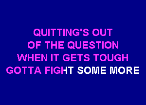 QUITTING'S OUT
OF THE QUESTION
WHEN IT GETS TOUGH
GOTTA FIGHT SOME MORE