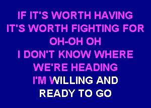 IF IT'S WORTH HAVING
IT'S WORTH FIGHTING FOR
OH-OH OH
I DON'T KNOW WHERE
WE'RE HEADING
I'M WILLING AND
READY TO GO