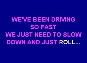 WE'VE BEEN DRIVING
SO FAST
WE JUST NEED TO SLOW
DOWN AND JUST ROLL...