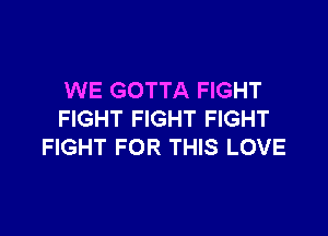 WE GOTTA FIGHT

FIGHT FIGHT FIGHT
FIGHT FOR THIS LOVE