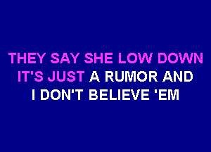 THEY SAY SHE LOW DOWN
IT'S JUST A RUMOR AND
I DON'T BELIEVE 'EM