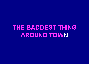 THE BADDEST THING

AROUND TOWN