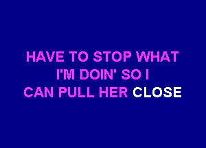 HAVE TO STOP WHAT

I'M DOIN' SO I
CAN PULL HER CLOSE