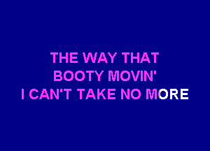 THE WAY THAT

BOOTY MOVIN'
I CAN'T TAKE NO MORE