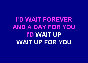 PD WAIT FOREVER
AND A DAY FOR YOU

I'D WAIT UP
WAIT UP FOR YOU