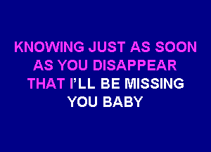 KNOWING JUST AS SOON
AS YOU DISAPPEAR

THAT PLL BE MISSING
YOU BABY