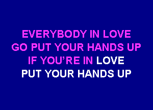 EVERYBODY IN LOVE
G0 PUT YOUR HANDS UP
IF YOURE IN LOVE
PUT YOUR HANDS UP