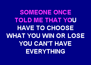 SOMEONE ONCE
TOLD ME THAT YOU
HAVE TO CHOOSE
WHAT YOU WIN 0R LOSE
YOU CAN'T HAVE
EVERYTHING