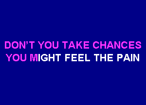 DOWT YOU TAKE CHANCES

YOU MIGHT FEEL THE PAIN