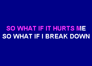 SO WHAT IF IT HURTS ME

SO WHAT IF I BREAK DOWN