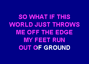 SO WHAT IF THIS
WORLD JUST THROWS
ME OFF THE EDGE
MY FEET RUN
OUT OF GROUND

g