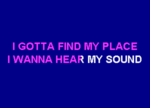 I GOTTA FIND MY PLACE

I WANNA HEAR MY SOUND