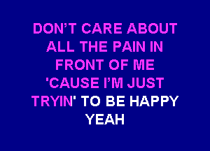 DOWT CARE ABOUT
ALL THE PAIN IN
FRONT OF ME
'CAUSE PM JUST
TRYIN' TO BE HAPPY
YEAH