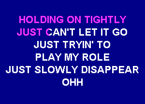 HOLDING 0N TIGHTLY
JUST CAN'T LET IT G0
JUST TRYIN' TO
PLAY MY ROLE
JUST SLOWLY DISAPPEAR
OHH