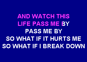 AND WATCH THIS
LIFE PASS ME BY
PASS ME BY
SO WHAT IF IT HURTS ME
SO WHAT IF I BREAK DOWN