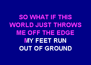 SO WHAT IF THIS
WORLD JUST THROWS
ME OFF THE EDGE
MY FEET RUN
OUT OF GROUND

g