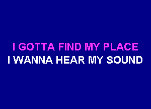 I GOTTA FIND MY PLACE

I WANNA HEAR MY SOUND