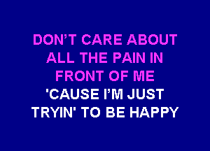DONW CARE ABOUT
ALL THE PAIN IN
FRONT OF ME
'CAUSE PM JUST
TRYIN' TO BE HAPPY