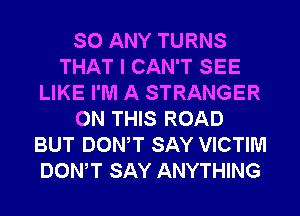 SO ANY TURNS
THAT I CAN'T SEE
LIKE I'M A STRANGER
ON THIS ROAD
BUT DOWT SAY VICTIM
DOWT SAY ANYTHING