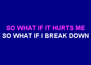 SO WHAT IF IT HURTS ME

SO WHAT IF I BREAK DOWN