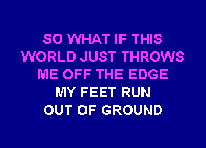 SO WHAT IF THIS
WORLD JUST THROWS
ME OFF THE EDGE
MY FEET RUN
OUT OF GROUND

g
