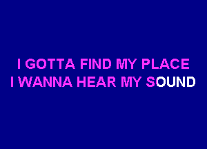 I GOTTA FIND MY PLACE

I WANNA HEAR MY SOUND