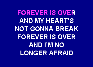 FOREVER IS OVER
AND MY HEART'S
NOT GONNA BREAK
FOREVER IS OVER
AND PM NO

LONGER AFRAID l