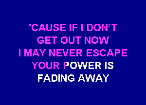 'CAUSE IF I DOWT
GET OUT NOW

I MAY NEVER ESCAPE
YOUR POWER IS
FADING AWAY