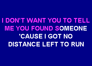 I DONW WANT YOU TO TELL
ME YOU FOUND SOMEONE
'CAUSE I GOT N0
DISTANCE LEFT TO RUN