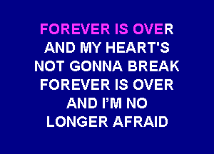 FOREVER IS OVER
AND MY HEART'S
NOT GONNA BREAK
FOREVER IS OVER
AND PM NO

LONGER AFRAID l