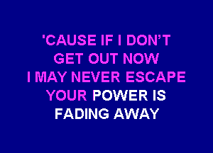 'CAUSE IF I DOWT
GET OUT NOW

I MAY NEVER ESCAPE
YOUR POWER IS
FADING AWAY