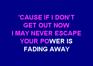 'CAUSE IF I DOWT
GET OUT NOW

I MAY NEVER ESCAPE
YOUR POWER IS
FADING AWAY