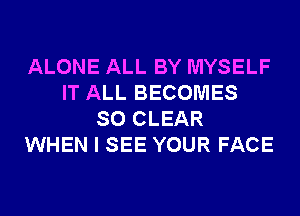 ALONE ALL BY MYSELF
IT ALL BECOMES
SO CLEAR
WHEN I SEE YOUR FACE