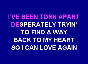 PVE BEEN TORN APART
DESPERATELY TRYIN'
TO FIND A WAY
BACK TO MY HEART
SO I CAN LOVE AGAIN