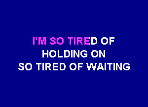 PM SO TIRED OF

HOLDING ON
SO TIRED OF WAITING