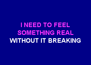 I NEED TO FEEL
SOMETHING REAL
WITHOUT IT BREAKING